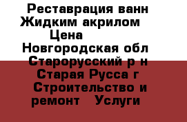 Реставрация ванн “Жидким акрилом“  › Цена ­ 3 120 - Новгородская обл., Старорусский р-н, Старая Русса г. Строительство и ремонт » Услуги   